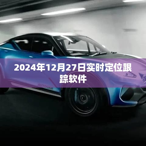 关于实时定位跟踪软件的最新动态，2024年12月27日追踪信息