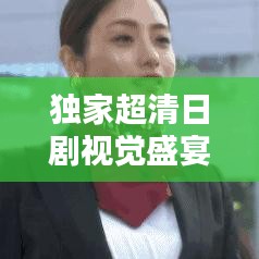 独家超清日剧视觉盛宴，不容错过的追剧体验