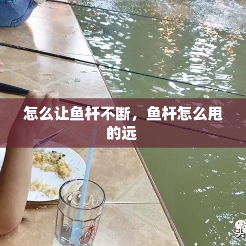 怎么让鱼杆不断，鱼杆怎么甩的远 