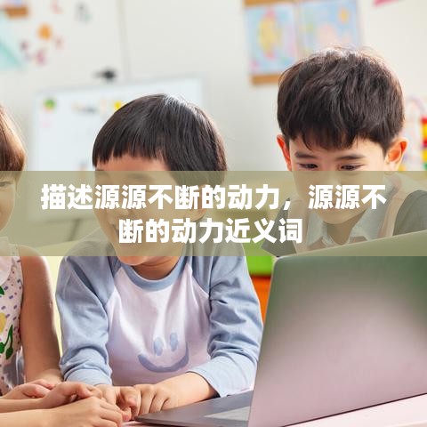 描述源源不断的动力，源源不断的动力近义词 
