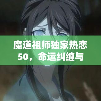 魔道祖师独家热恋50，命运纠缠与情感巅峰升华