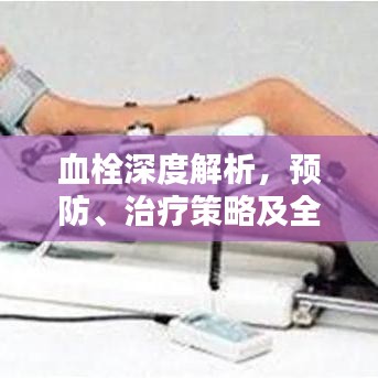 血栓深度解析,预防、治疗策略及全程管理