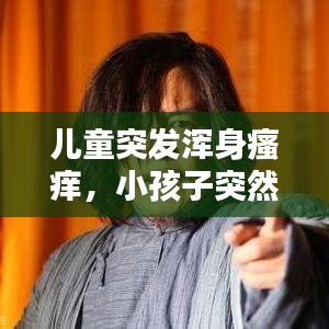 儿童突发浑身瘙痒，小孩子突然浑身发痒 