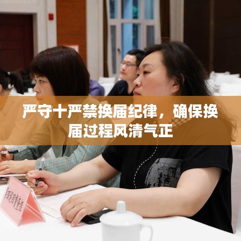 严守十严禁换届纪律,确保换届过程风清气正