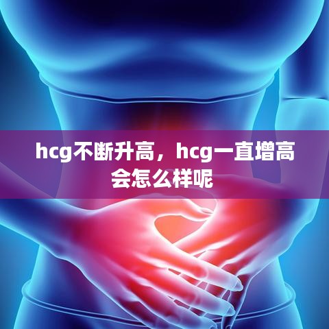 hcg不断升高，hcg一直增高会怎么样呢 