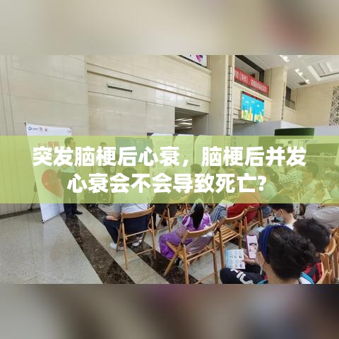 突发脑梗后心衰，脑梗后并发心衰会不会导致死亡? 