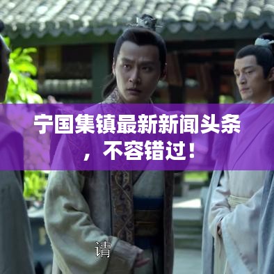 宁国集镇最新新闻头条，不容错过！