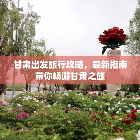甘肃出发旅行攻略，最新指南带你畅游甘肃之旅