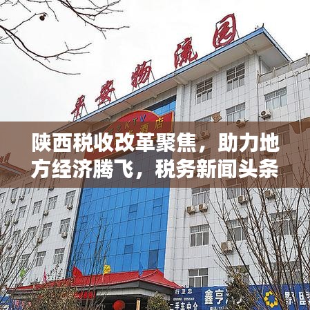 陕西税收改革聚焦,助力地方经济腾飞,税务新闻头条抢先看!