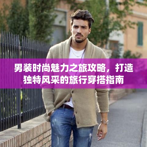 男装时尚魅力之旅攻略，打造独特风采的旅行穿搭指南