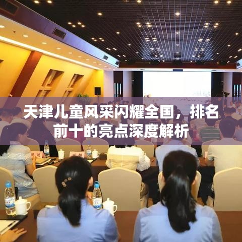 天津儿童风采闪耀全国,排名前十的亮点深度解析