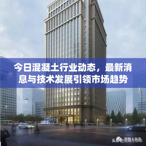 今日混凝土行业动态，最新消息与技术发展引领市场趋势