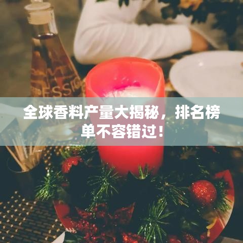 全球香料产量大揭秘,排名榜单不容错过!