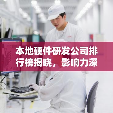 本地硬件研发公司排行榜揭晓,影响力深度解析