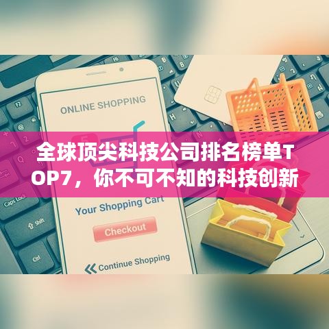 全球顶尖科技公司排名榜单TOP7，你不可不知的科技创新巨头！