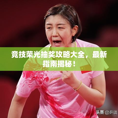 竞技荣光抽奖攻略大全，最新指南揭秘！