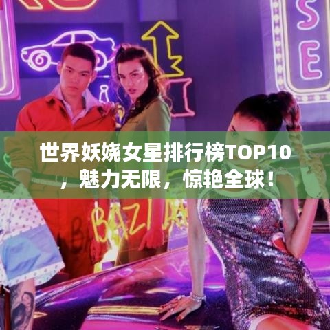 世界妖娆女星排行榜TOP10，魅力无限，惊艳全球！