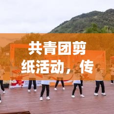 共青团剪纸活动，传承文化魅力，青春活力无限！