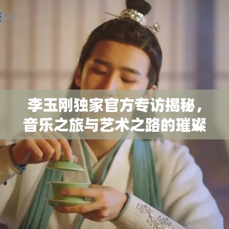 李玉刚独家官方专访揭秘，音乐之旅与艺术之路的璀璨篇章