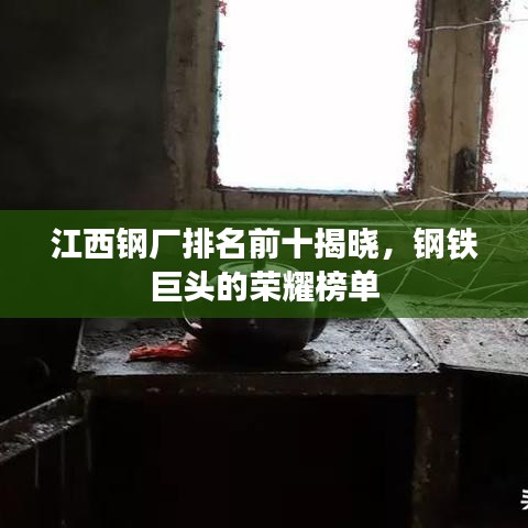 江西钢厂排名前十揭晓，钢铁巨头的荣耀榜单