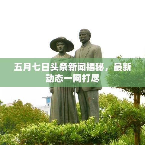五月七日头条新闻揭秘，最新动态一网打尽