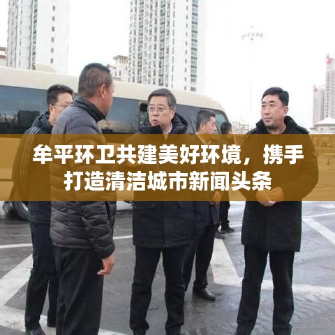 牟平环卫共建美好环境,携手打造清洁城市新闻头条