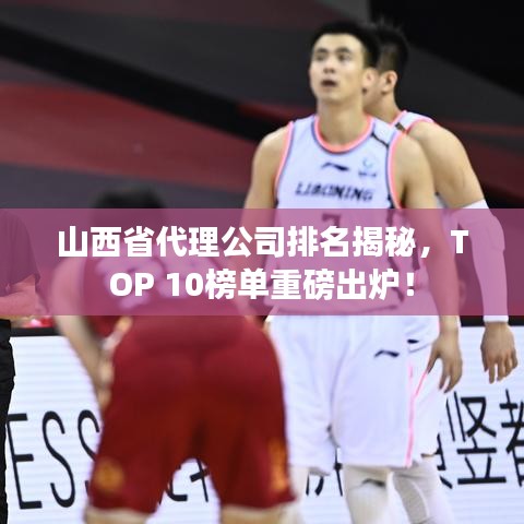 山西省代理公司排名揭秘,TOP 10榜单重磅出炉!