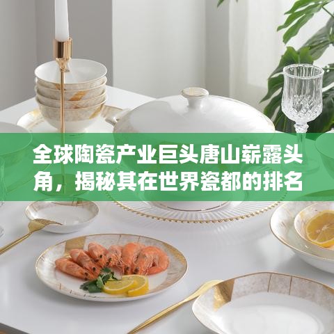 全球陶瓷产业巨头唐山崭露头角，揭秘其在世界瓷都的排名与产业地位
