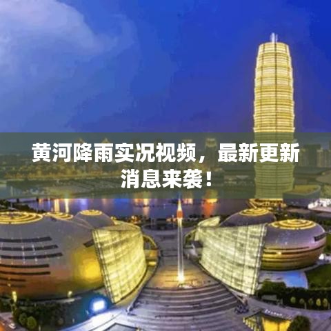 黄河降雨实况视频,最新更新消息来袭!