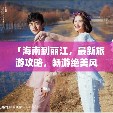 「海南到丽江，最新旅游攻略，畅游绝美风光！」