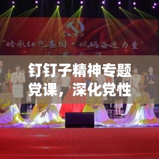 钉钉子精神专题党课，深化党性修养，强化责任担当，筑牢信仰之基