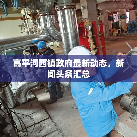 高平河西镇政府最新动态，新闻头条汇总