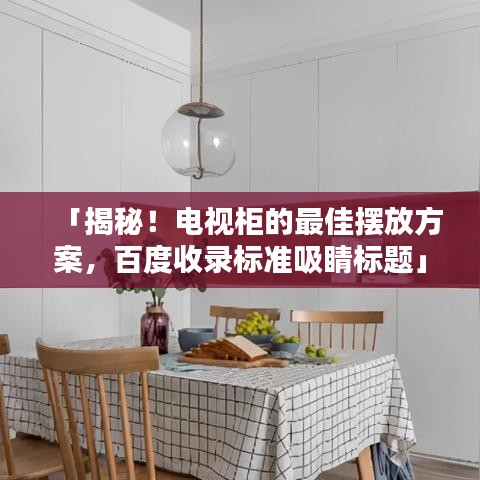 「揭秘!电视柜的最佳摆放方案,百度收录标准吸睛标题」