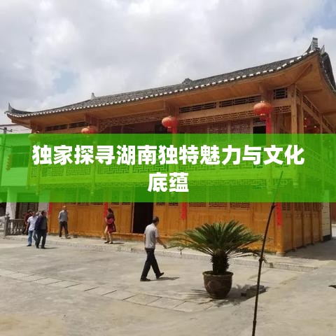独家探寻湖南独特魅力与文化底蕴