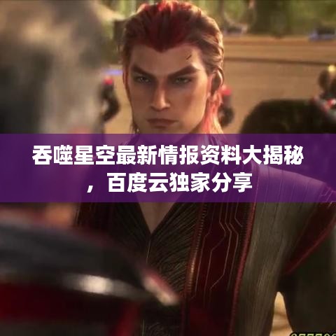 吞噬星空最新情报资料大揭秘，百度云独家分享