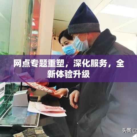 网点专题重塑，深化服务，全新体验升级