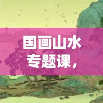 国画山水专题课，深度探索中国传统艺术的无穷魅力