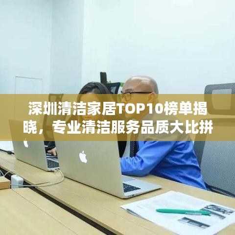 深圳清洁家居TOP10榜单揭晓,专业清洁服务品质大比拼