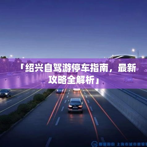 「绍兴自驾游停车指南，最新攻略全解析」