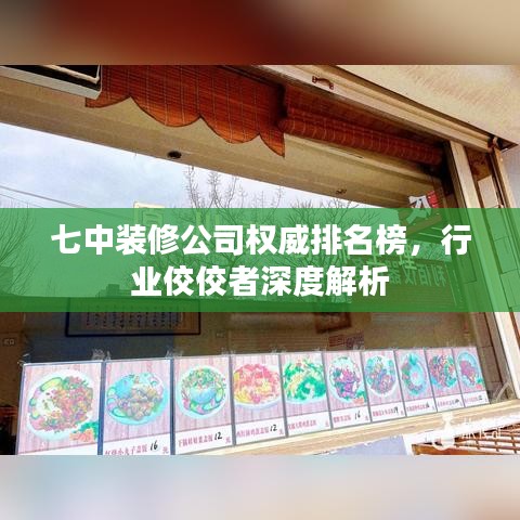 七中装修公司权威排名榜,行业佼佼者深度解析