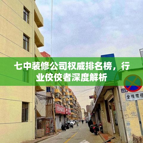 七中装修公司权威排名榜,行业佼佼者深度解析