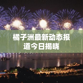 橘子洲最新动态报道今日揭晓