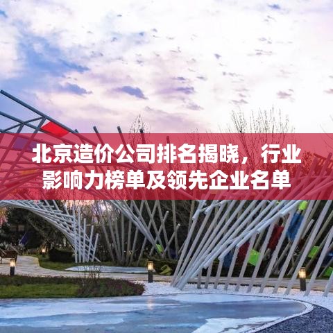 北京造价公司排名揭晓,行业影响力榜单及领先企业名单