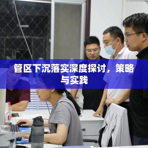 管区下沉落实深度探讨,策略与实践