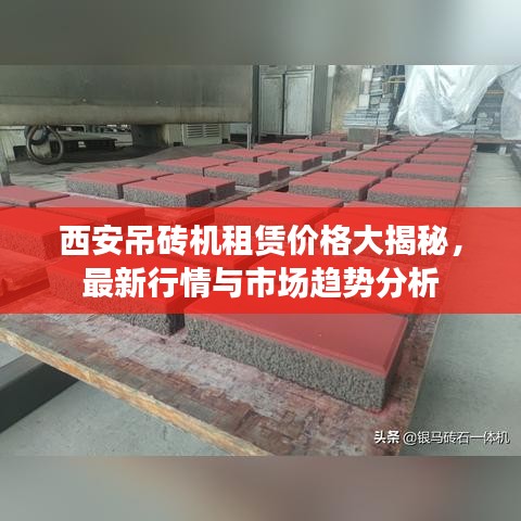 西安吊砖机租赁价格大揭秘，最新行情与市场趋势分析