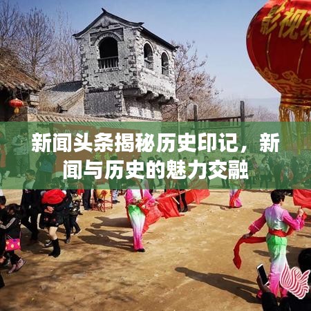 新闻头条揭秘历史印记，新闻与历史的魅力交融