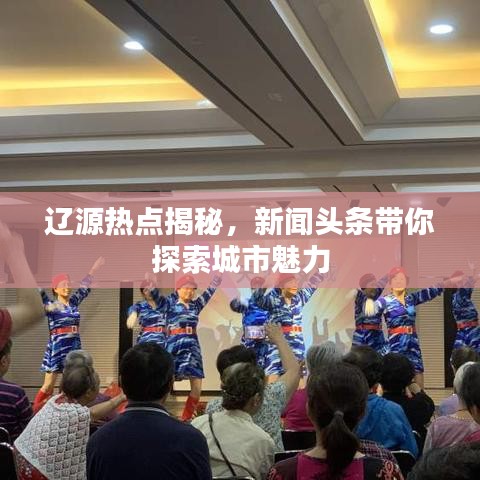辽源热点揭秘,新闻头条带你探索城市魅力