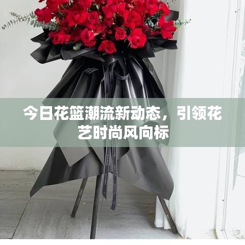 今日花篮潮流新动态，引领花艺时尚风向标