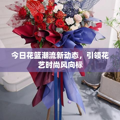 今日花篮潮流新动态,引领花艺时尚风向标