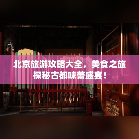 北京旅游攻略大全，美食之旅探秘古都味蕾盛宴！